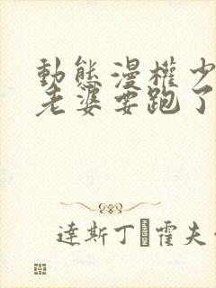 动态漫权少,你老婆要跑了免费看