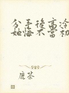 分手后高冷校花她悔不当初短剧大结局