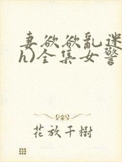 妻欲欲乱迷城(h)全集女警官