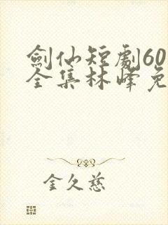 剑仙短剧60节全集林峰免费观看