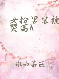 女扮男装被强做哭高h