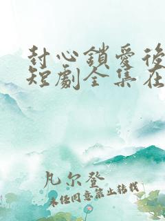 封心锁爱后开始短剧全集在线播放