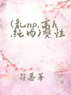 (乱np,高h,纯肉)双性