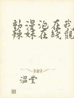 动漫泡在我家的辣妹在线观看