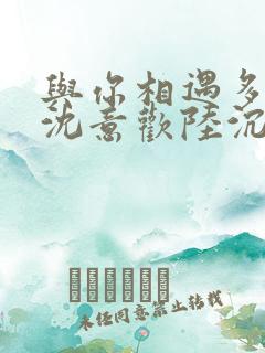 与你相遇多欢喜沈意欢陆沉舟最新章节