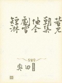 短剧他朝若是同淋雪全集免费观看