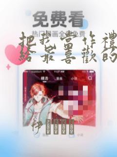 把我当作礼物送给最喜欢的你