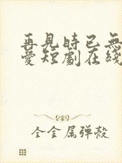 再见时已无恨无爱短剧在线观看全集