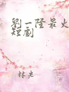 刘一隆最火十部短剧