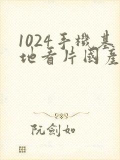 1024手机基地看片国产大全