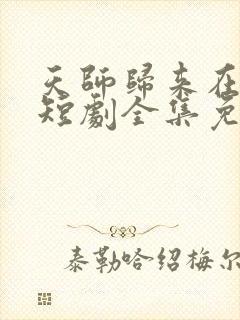 天师归来在都市短剧全集免费观看