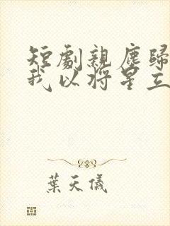 短剧亲尘归土,我以将星立世间