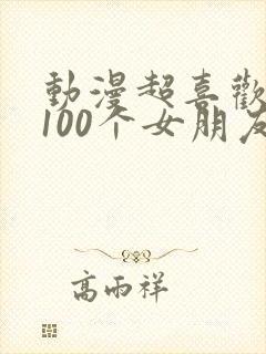 动漫超喜欢你的100个女朋友