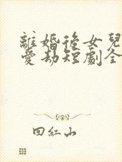 离婚后女儿的偏爱劫短剧全集完整版