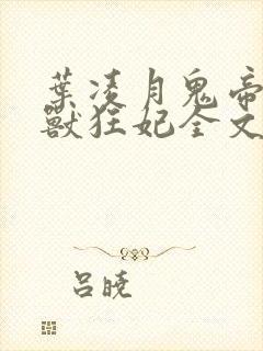 叶凌月鬼帝的驭兽狂妃全文阅读