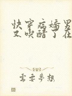 快穿病娇男主他又吃醋了在线看