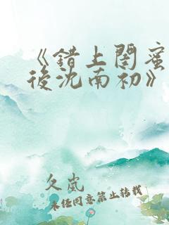 《错上闺蜜男友后沈南初》完结了吗