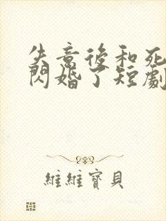 失意后和死对头闪婚了短剧全集大结局