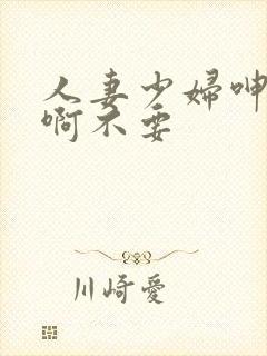 人妻少妇呻吟嗯啊不要