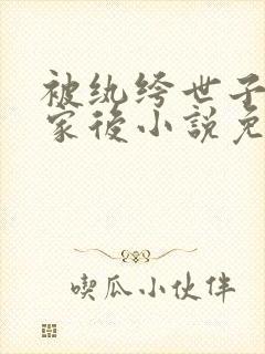 被纨绔世子抢回家后小说免费阅读