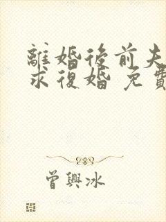 离婚后前夫哭着求复婚 免费