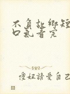 不负故乡短剧一口气看完