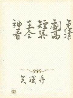 神王短剧免费观看全集高清