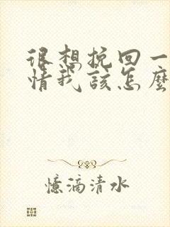 很想挽回一段感情我该怎么办