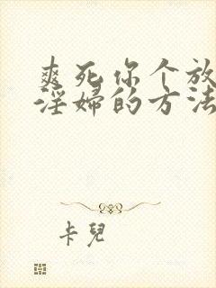 爽死你个放荡小淫妇的方法