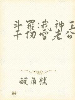 斗罗:我神王,千仞雪老公水冰儿