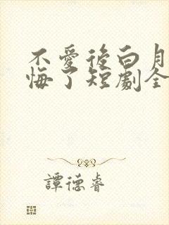 不爱后白月光后悔了短剧全集免费观看