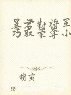 暴君对将军夫人巧取豪夺小说免费阅读