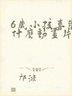 6岁小孩喜欢看什么动画片