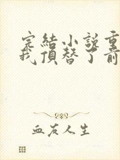 完结小说重生后我顶替了前夫白月光