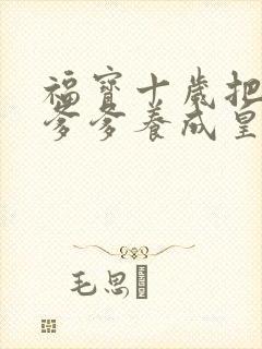 福宝十岁把纨绔爹爹养成皇帝啦短剧