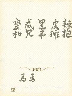 变成黑皮辣妹后和兄弟拥抱了