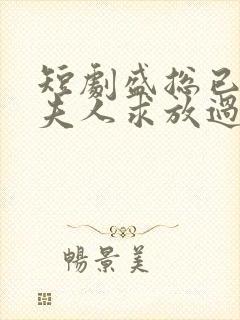 短剧盛总已老实夫人求放过全集免费观看