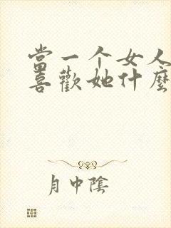 当一个女人问你喜欢她什么怎么回答