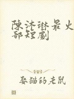 陈沐琳最火的三部短剧