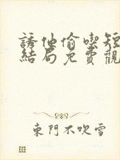 诱他偷吃短剧大结局免费观看全集下载