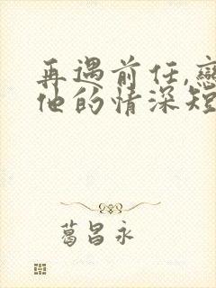 再遇前任,恋上他的情深短剧