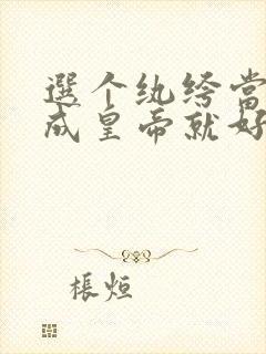 选个纨绔当爹养成皇帝就好了合集免费播放