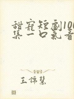 甜宠短剧100集一口气看完