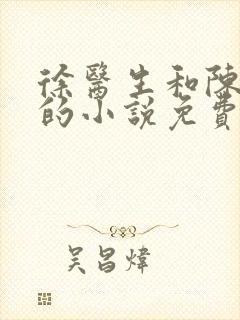 徐医生和陈思雅的小说免费阅读