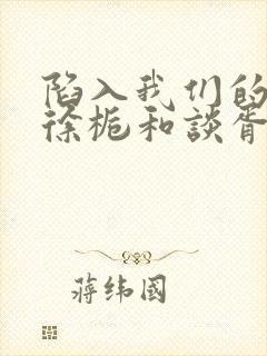 陷入我们的热恋徐栀和谈胥到底有没有谈过