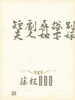 短剧桑总别虐了夫人她要嫁人了