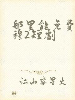 那里能免费看叶穆2短剧