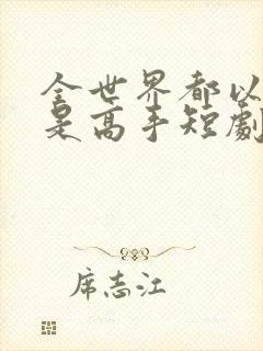 全世界都以为我是高手短剧短剧免费观看