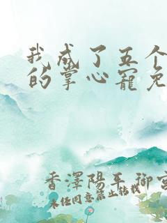 我成了五个大佬的掌心宠免费动漫