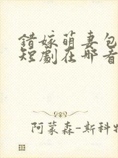 错嫁萌妻包甜的短剧在哪看